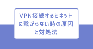 vpn接続するとネットに繋がらない時の原因と対処法は？